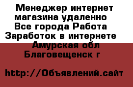 Менеджер интернет-магазина удаленно - Все города Работа » Заработок в интернете   . Амурская обл.,Благовещенск г.